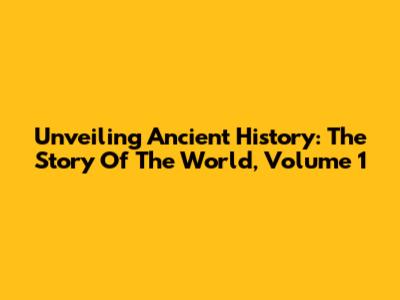 Unveiling Ancient History: The Story Of The World, Volume 1