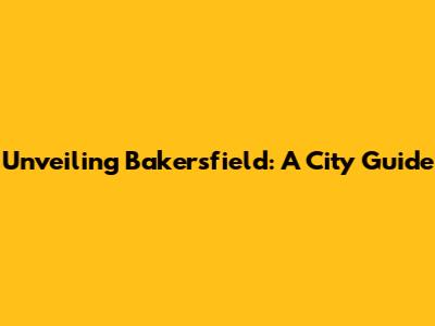 Unveiling Bakersfield: A City Guide