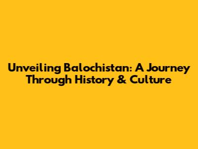 Unveiling Balochistan: A Journey Through History & Culture