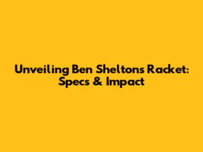 Unveiling Ben Shelton's Racket: Specs & Impact