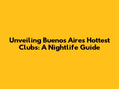 Unveiling Buenos Aires' Hottest Clubs: A Nightlife Guide