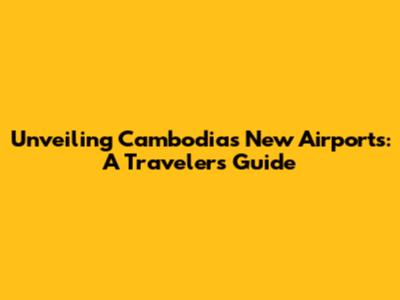 Unveiling Cambodia's New Airports: A Traveler's Guide