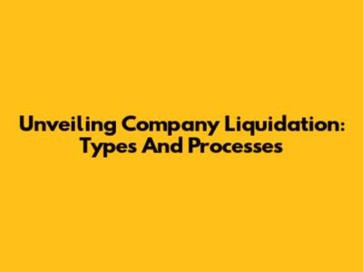 Unveiling Company Liquidation: Types And Processes