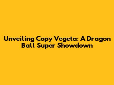 Unveiling Copy Vegeta: A Dragon Ball Super Showdown