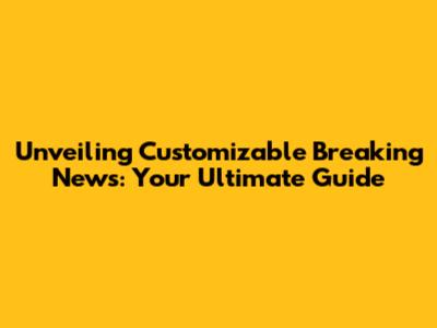 Unveiling Customizable Breaking News: Your Ultimate Guide