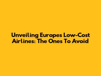 Unveiling Europe's Low-Cost Airlines: The Ones To Avoid