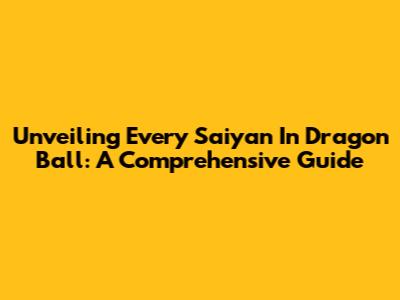 Unveiling Every Saiyan In Dragon Ball: A Comprehensive Guide