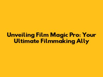 Unveiling Film Magic Pro: Your Ultimate Filmmaking Ally