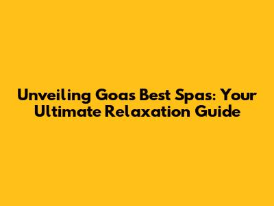 Unveiling Goa's Best Spas: Your Ultimate Relaxation Guide
