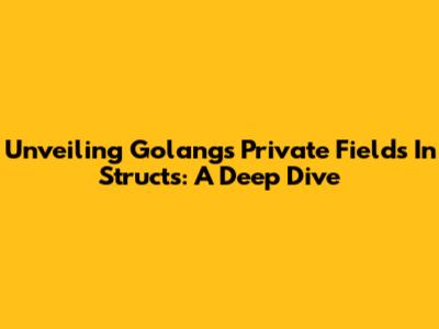 Unveiling Golang's Private Fields In Structs: A Deep Dive