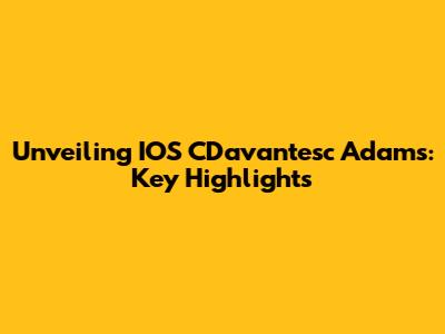 Unveiling IOS CDavantesc Adams: Key Highlights