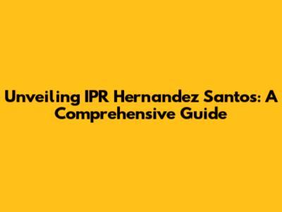 Unveiling IPR Hernandez Santos: A Comprehensive Guide
