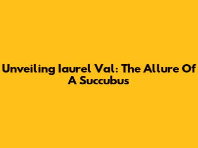 Unveiling Iaurel Val: The Allure Of A Succubus