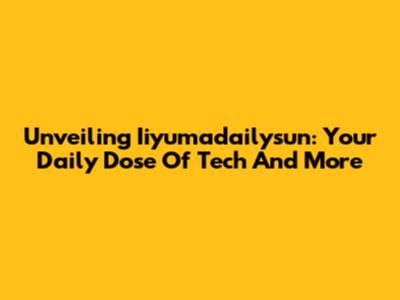 Unveiling Iiyumadailysun: Your Daily Dose Of Tech And More