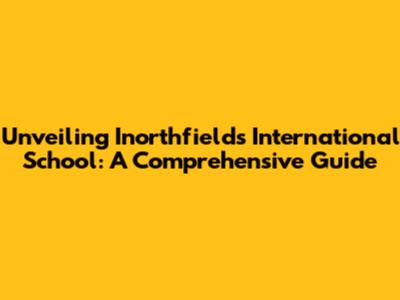 Unveiling Inorthfields International School: A Comprehensive Guide