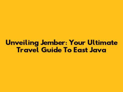 Unveiling Jember: Your Ultimate Travel Guide To East Java