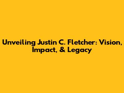 Unveiling Justin C. Fletcher: Vision, Impact, & Legacy
