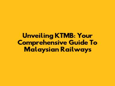 Unveiling KTMB: Your Comprehensive Guide To Malaysian Railways
