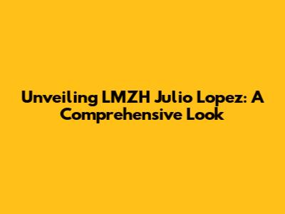 Unveiling LMZH Julio Lopez: A Comprehensive Look