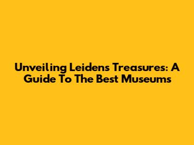 Unveiling Leiden's Treasures: A Guide To The Best Museums