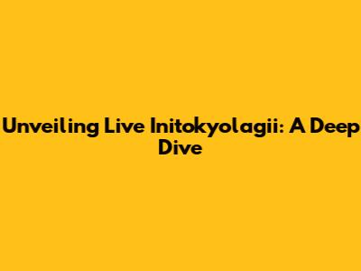 Unveiling Live Initokyolagii: A Deep Dive