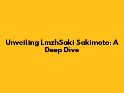 Unveiling LmzhSaki Sakimoto: A Deep Dive