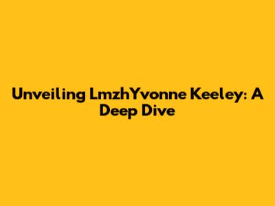 Unveiling LmzhYvonne Keeley: A Deep Dive