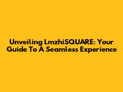Unveiling LmzhiSQUARE: Your Guide To A Seamless Experience