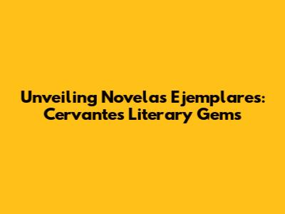 Unveiling Novelas Ejemplares: Cervantes' Literary Gems