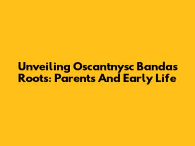 Unveiling Oscantnysc Banda's Roots: Parents And Early Life