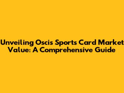 Unveiling Oscis Sports Card Market Value: A Comprehensive Guide