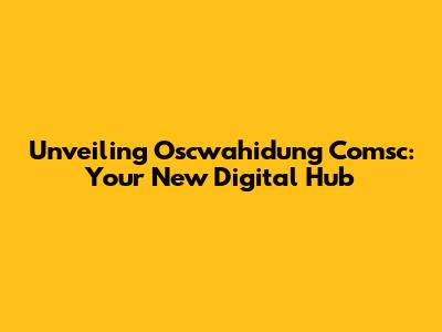 Unveiling Oscwahidung Comsc: Your New Digital Hub
