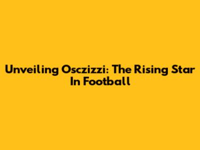 Unveiling Osczizzi: The Rising Star In Football