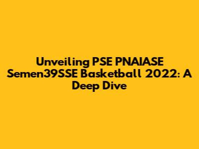 Unveiling PSE PNAIASE Semen39SSE Basketball 2022: A Deep Dive
