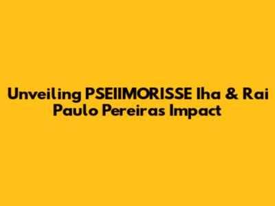 Unveiling PSEIIMORISSE Iha & Rai Paulo Pereira's Impact