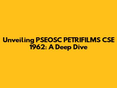 Unveiling PSEOSC PETRIFILMS CSE 1962: A Deep Dive