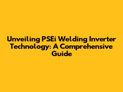Unveiling PSEi Welding Inverter Technology: A Comprehensive Guide