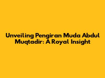 Unveiling Pengiran Muda Abdul Muqtadir: A Royal Insight