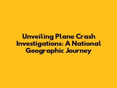 Unveiling Plane Crash Investigations: A National Geographic Journey