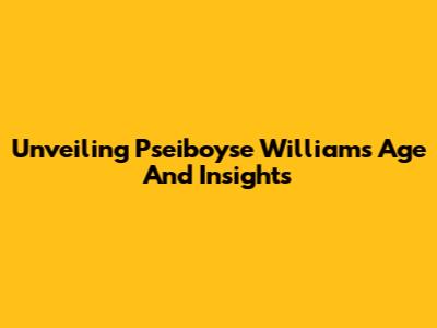 Unveiling Pseiboyse William's Age And Insights