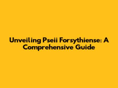 Unveiling Pseii Forsythiense: A Comprehensive Guide