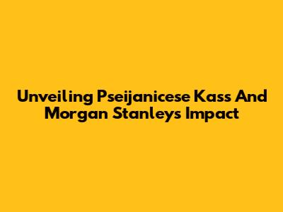 Unveiling Pseijanicese Kass And Morgan Stanley's Impact