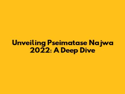 Unveiling Pseimatase Najwa 2022: A Deep Dive
