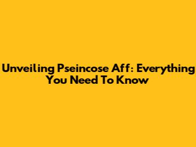 Unveiling Pseincose Aff: Everything You Need To Know