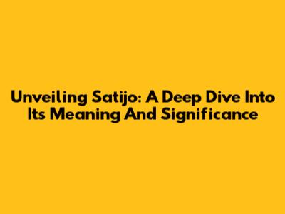 Unveiling Satijo: A Deep Dive Into Its Meaning And Significance
