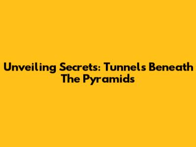 Unveiling Secrets: Tunnels Beneath The Pyramids