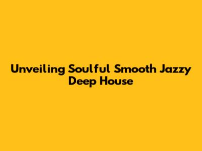 Unveiling Soulful Smooth Jazzy Deep House