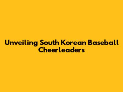 Unveiling South Korean Baseball Cheerleaders