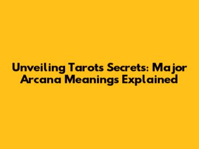 Unveiling Tarot's Secrets: Major Arcana Meanings Explained