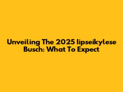 Unveiling The 2025 Iipseikylese Busch: What To Expect